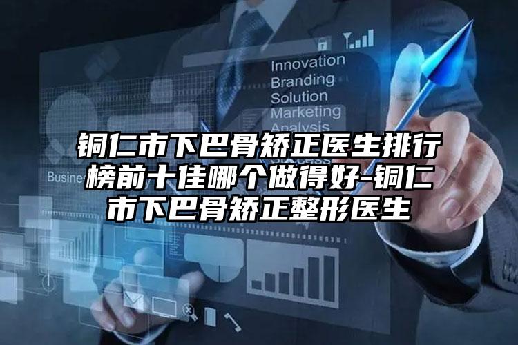 铜仁市下巴骨矫正医生排行榜前十佳哪个做得好-铜仁市下巴骨矫正整形医生