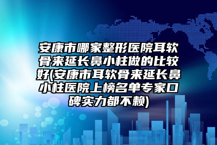 安康市哪家整形医院耳软骨来延长鼻小柱做的比较好(安康市耳软骨来延长鼻小柱医院上榜名单专家口碑实力都不赖)
