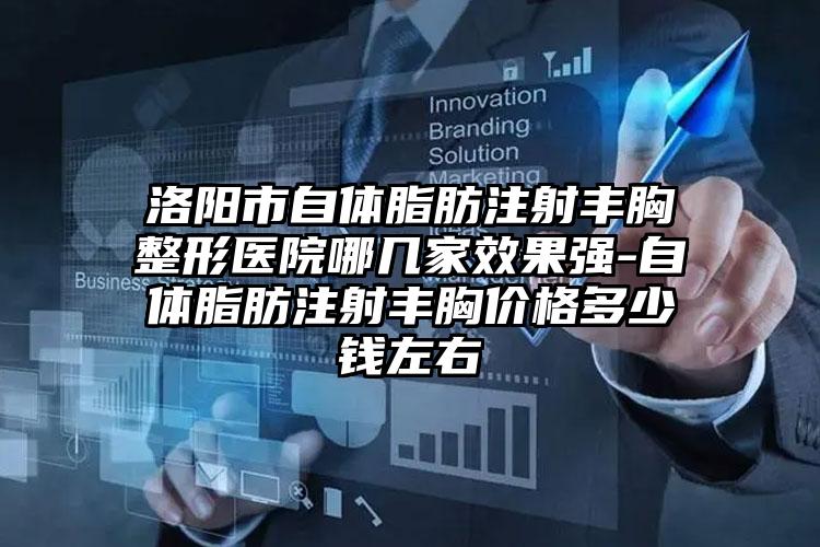 洛阳市自体脂肪注射丰胸整形医院哪几家效果强-自体脂肪注射丰胸价格多少钱左右