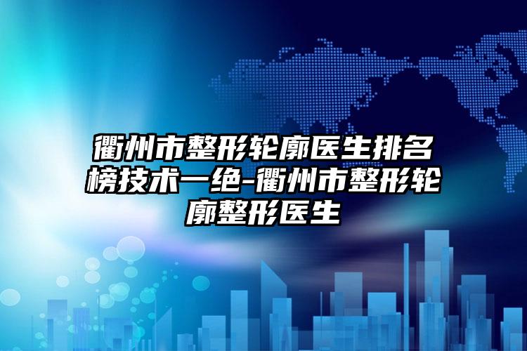 衢州市整形轮廓医生排名榜技术一绝-衢州市整形轮廓整形医生