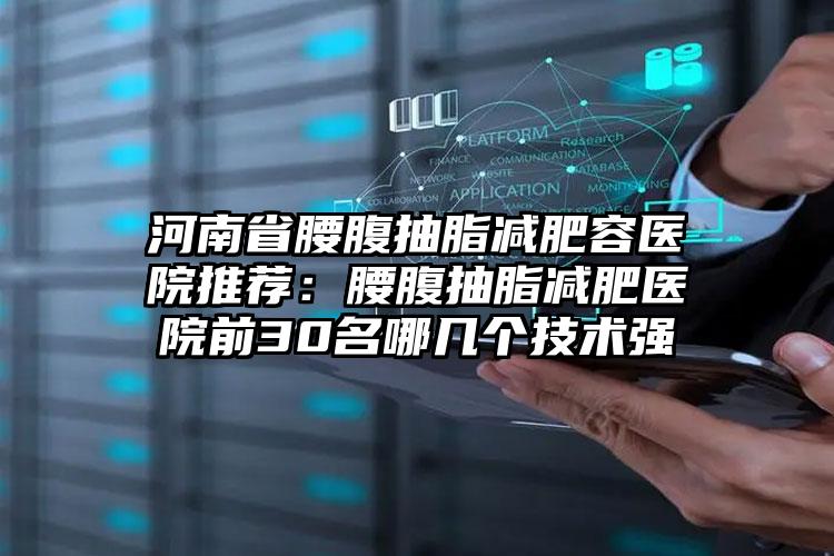 河南省腰腹抽脂减肥容医院推荐:腰腹抽脂减肥医院前30名哪几个技术强