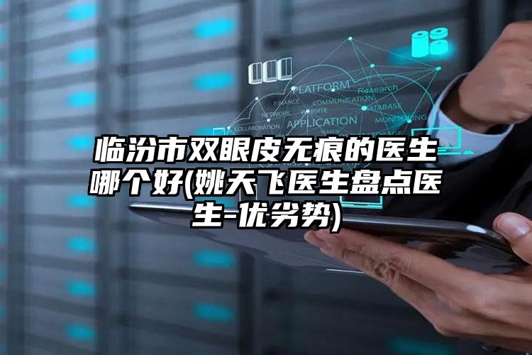 临汾市双眼皮无痕的医生哪个好(姚天飞医生盘点医生-优劣势)