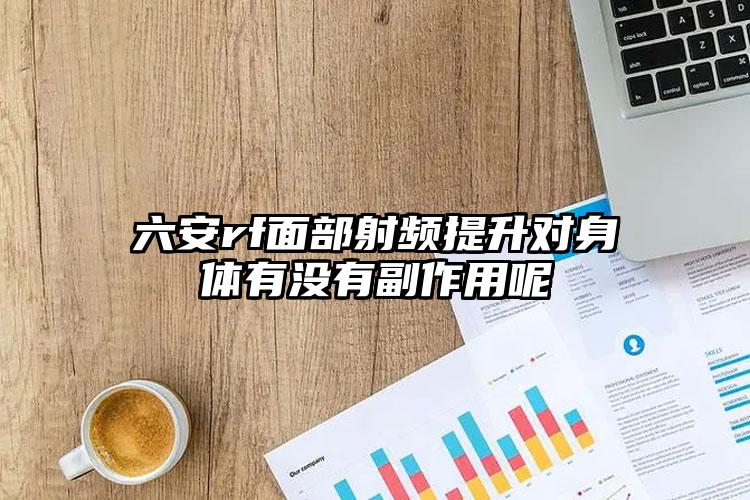 六安rf面部射频提升对身体有没有副作用呢