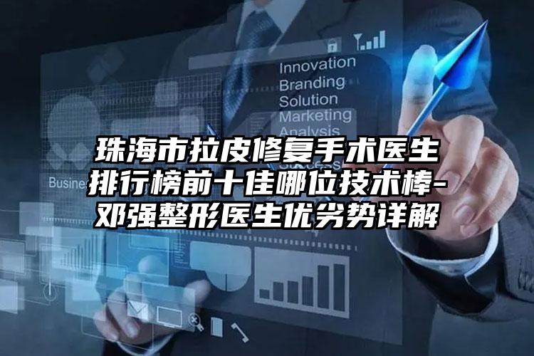 珠海市拉皮修复手术医生排行榜前十佳哪位技术棒-邓强整形医生优劣势详解
