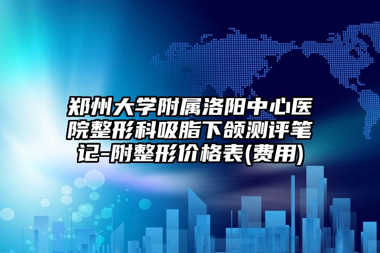 郑州大学附属洛阳中心医院整形科吸脂下颌测评笔记-附整形价格表(费用)