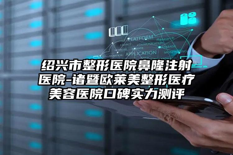 绍兴市整形医院鼻隆注射医院-诸暨欧莱美整形医疗美容医院口碑实力测评