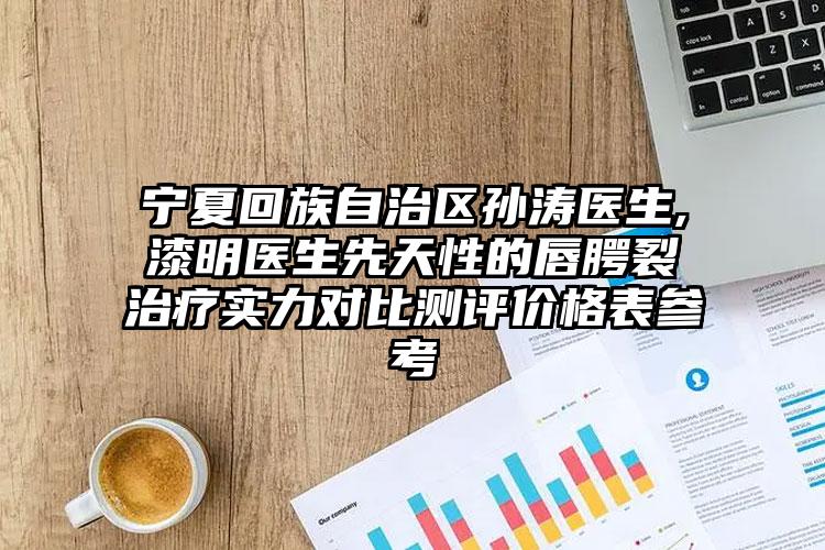 宁夏回族自治区孙涛医生,漆明医生先天性的唇腭裂治疗实力对比测评价格表参考