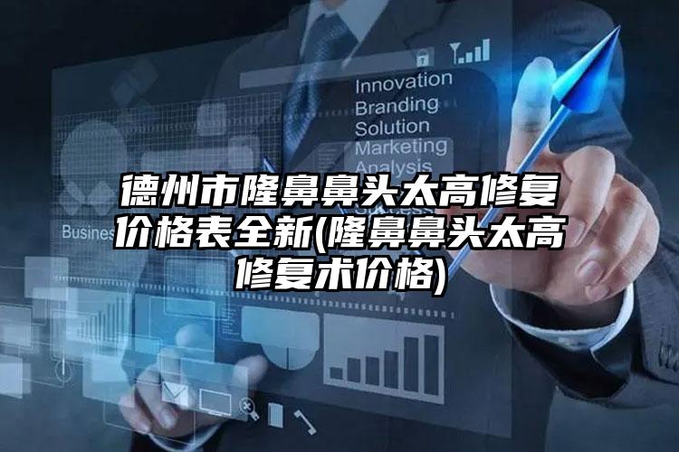 德州市隆鼻鼻头太高修复价格表全新(隆鼻鼻头太高修复术价格)