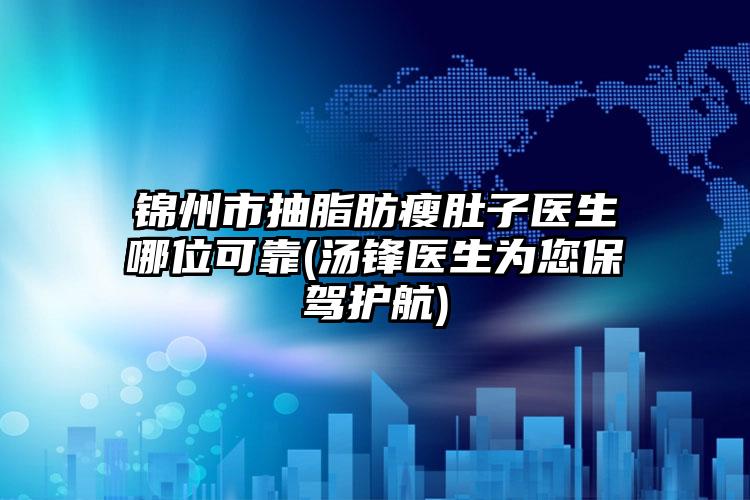 锦州市抽脂肪瘦肚子医生哪位可靠(汤锋医生为您保驾护航)