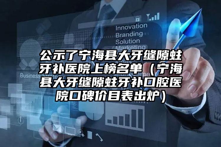 公示了宁海县大牙缝隙蛀牙补医院上榜名单(宁海县大牙缝隙蛀牙补口腔医院口碑价目表出炉)