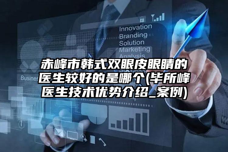 赤峰市韩式双眼皮眼睛的医生较好的是哪个(毕所峰医生技术优势介绍_案例)