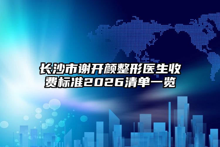 长沙市谢开颜整形医生收费标准2026清单一览
