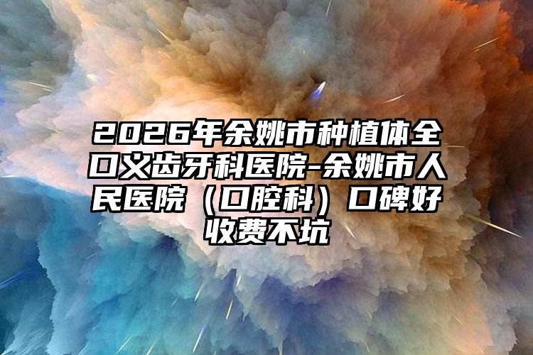 2026年余姚市种植体全口义齿牙科医院-余姚市人民医院(口腔科)口碑好收费不坑