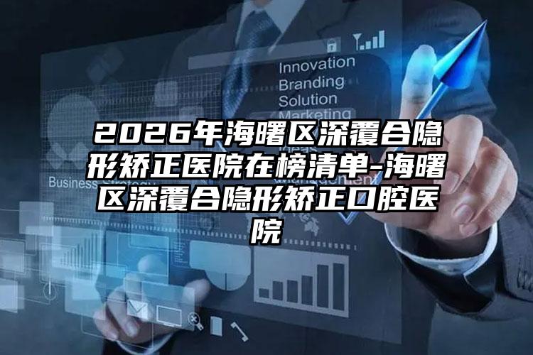 2026年海曙区深覆合隐形矫正医院在榜清单-海曙区深覆合隐形矫正口腔医院