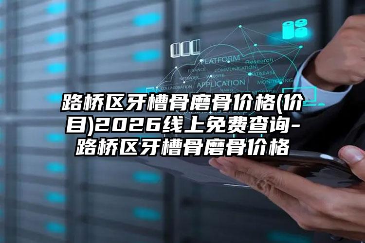 路桥区牙槽骨磨骨价格(价目)2026线上免费查询-路桥区牙槽骨磨骨价格