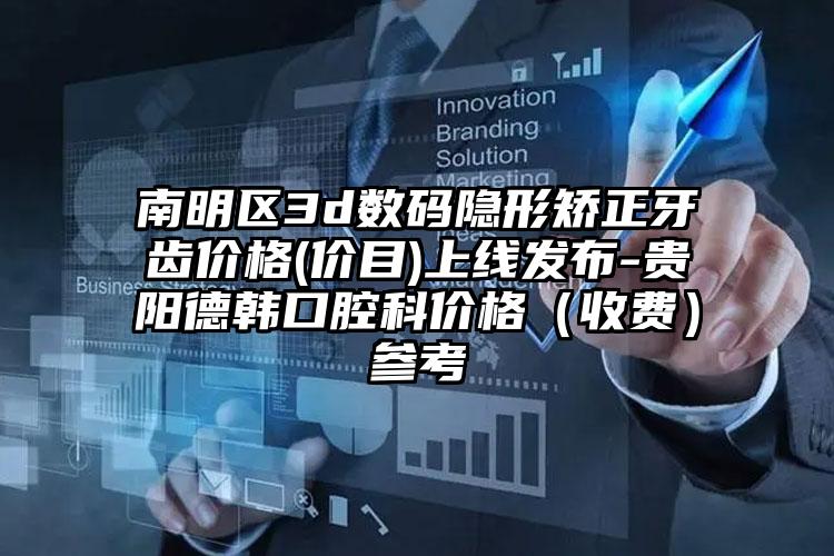 南明区3d数码隐形矫正牙齿价格(价目)上线发布-贵阳德韩口腔科价格(收费)参考