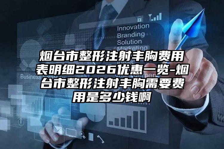 烟台市整形注射丰胸费用表明细2026优惠一览-烟台市整形注射丰胸需要费用是多少钱啊