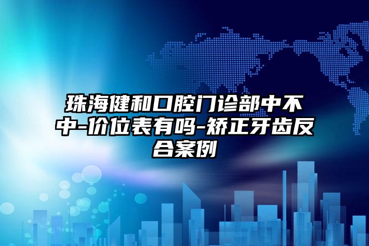 珠海健和口腔门诊部中不中-价位表有吗-矫正牙齿反合案例