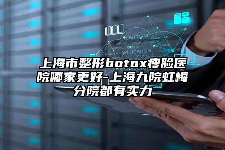 上海市整形botox瘦脸医院哪家更好-上海九院虹梅分院都有实力
