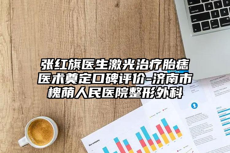张红旗医生激光治疗胎痣医术奠定口碑评价-济南市槐荫人民医院整形外科