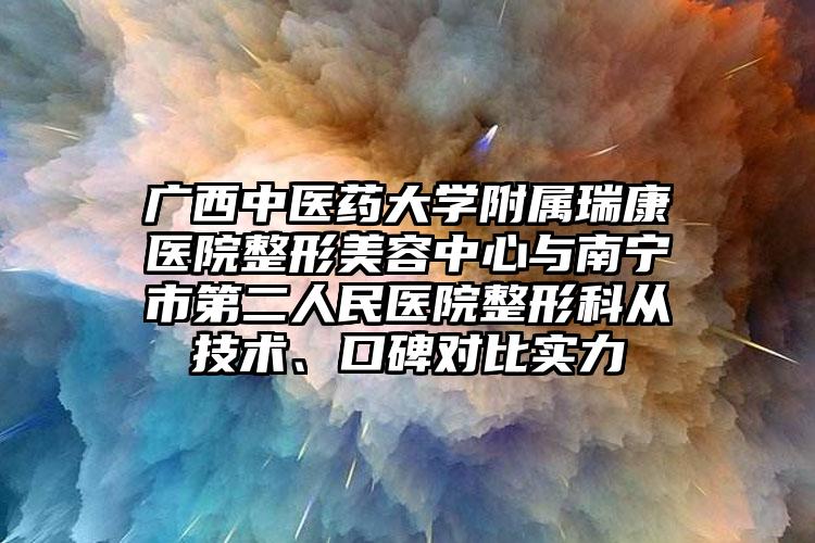 广西中医药大学附属瑞康医院整形美容中心与南宁市第二人民医院整形科从技术、口碑对比实力