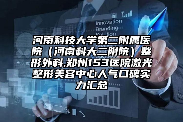 河南科技大学第二附属医院（河南科大二附院）整形外科,郑州153医院激光整形美容中心人气口碑实力汇总