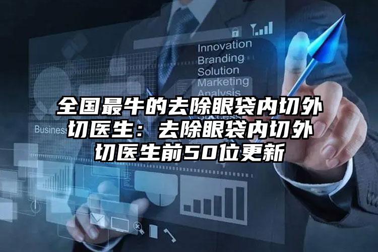全国最牛的去除眼袋内切外切医生:去除眼袋内切外切医生前50位更新