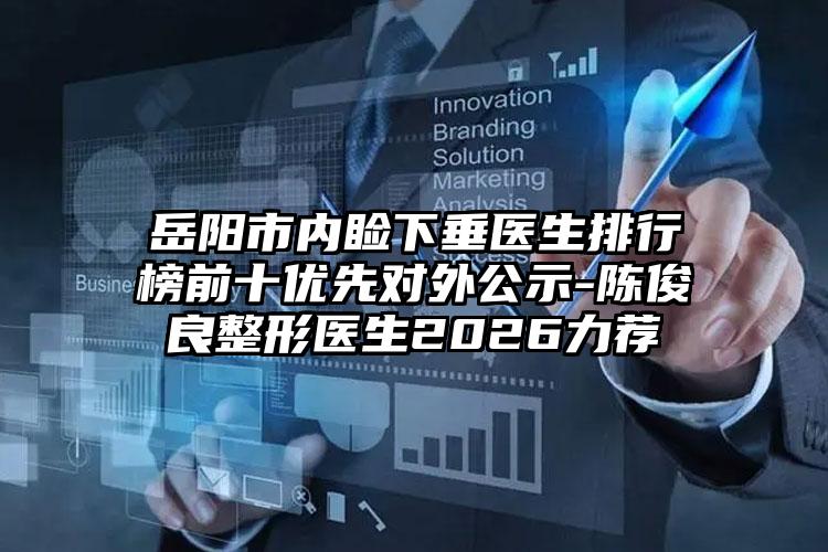 岳阳市内睑下垂医生排行榜前十优先对外公示-陈俊良整形医生2026力荐