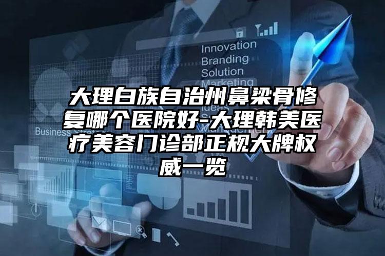 大理白族自治州鼻梁骨修复哪个医院好-大理韩美医疗美容门诊部正规大牌权威一览