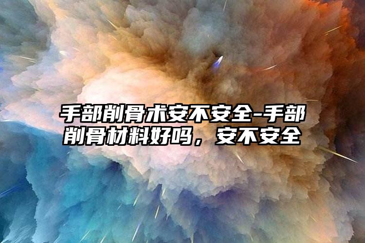 手部削骨术安不安全-手部削骨材料好吗，安不安全