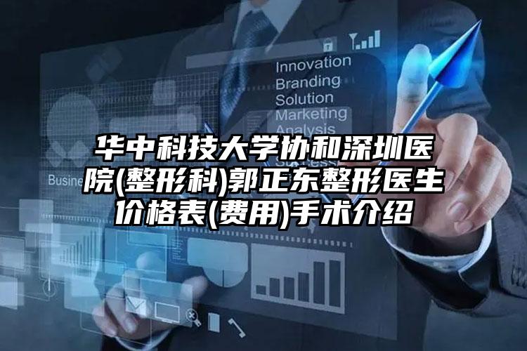 华中科技大学协和深圳医院(整形科)郭正东整形医生价格表(费用)手术介绍
