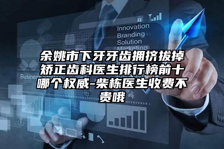 余姚市下牙牙齿拥挤拔掉矫正齿科医生排行榜前十哪个权威-柴栋医生收费不贵哦