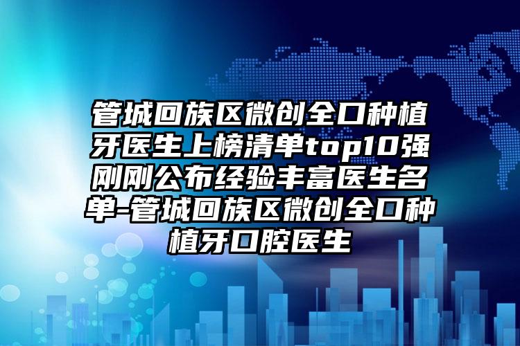管城回族区微创全口种植牙医生上榜清单top10强刚刚公布经验丰富医生名单-管城回族区微创全口种植牙口腔医生