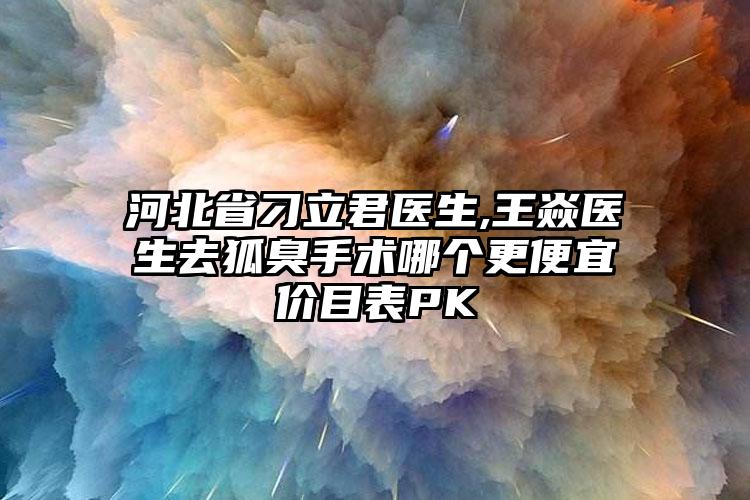 河北省刁立君医生,王焱医生去狐臭手术哪个更便宜价目表PK