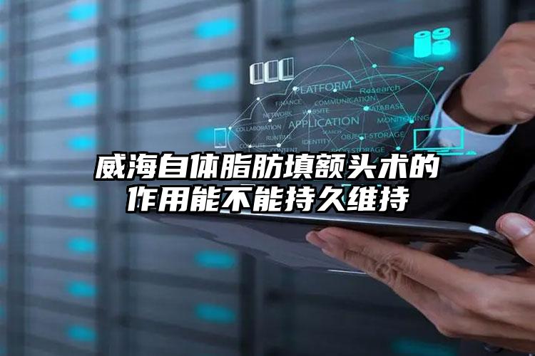 威海自体脂肪填额头术的作用能不能持久维持