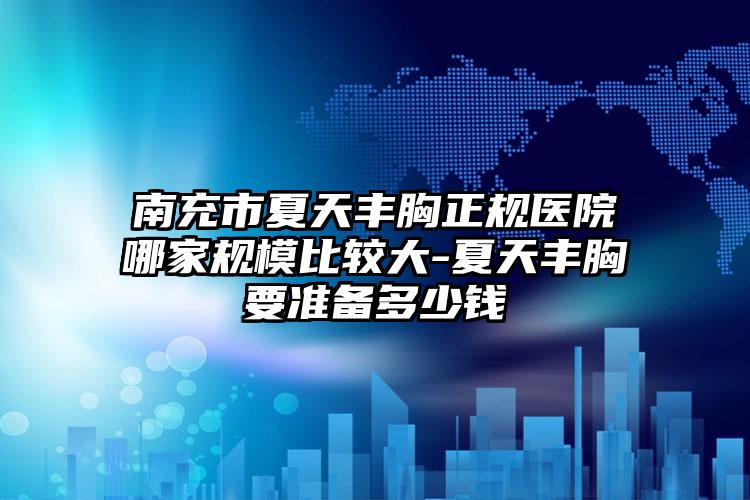 南充市夏天丰胸正规医院哪家规模比较大-夏天丰胸要准备多少钱