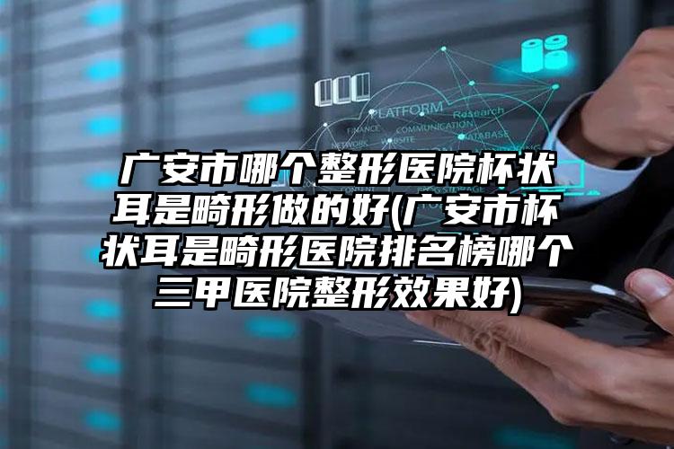 广安市哪个整形医院杯状耳是畸形做的好(广安市杯状耳是畸形医院排名榜哪个三甲医院整形效果好)