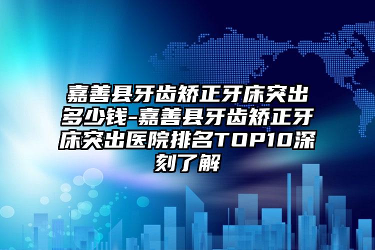 嘉善县牙齿矫正牙床突出多少钱-嘉善县牙齿矫正牙床突出医院排名TOP10深刻了解