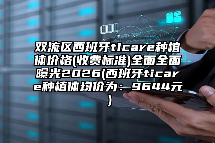双流区西班牙ticare种植体价格(收费标准)全面全面曝光2026(西班牙ticare种植体均价为：9644元）