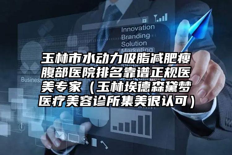 玉林市水动力吸脂减肥瘦腹部医院排名靠谱正规医美专家（玉林埃德森黛梦医疗美容诊所集美很认可）