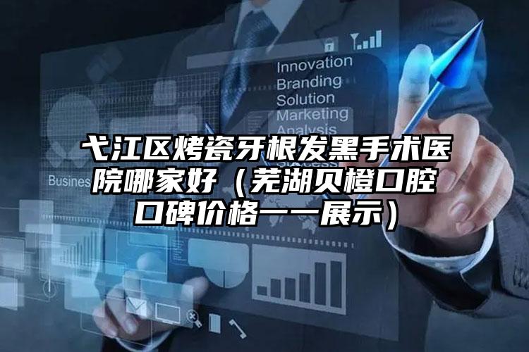 弋江区烤瓷牙根发黑手术医院哪家好（芜湖贝橙口腔口碑价格一一展示）