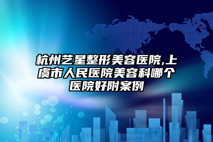 杭州艺星整形美容医院,上虞市人民医院美容科哪个医院好附案例