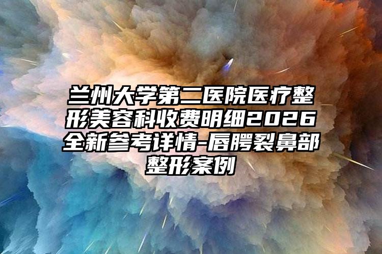 兰州大学第二医院医疗整形美容科收费明细2026全新参考详情-唇腭裂鼻部整形案例