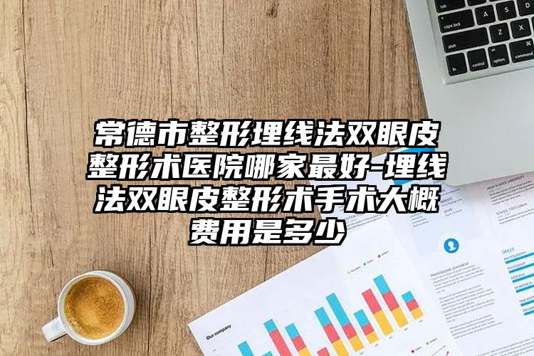常德市整形埋线法双眼皮整形术医院哪家最好-埋线法双眼皮整形术手术大概费用是多少