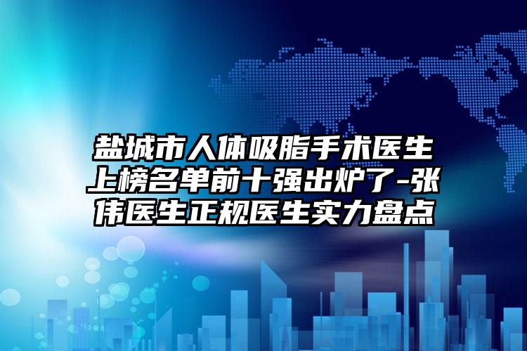 盐城市人体吸脂手术医生上榜名单前十强出炉了-张伟医生正规医生实力盘点