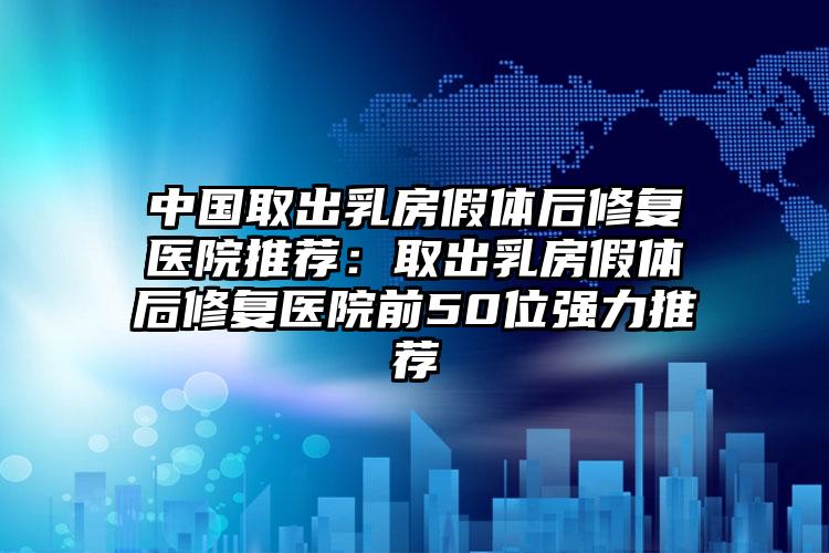 中国取出乳房假体后修复医院推荐:取出乳房假体后修复医院前50位强力推荐