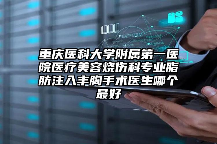 重庆医科大学附属第一医院医疗美容烧伤科专业脂肪注入丰胸手术医生哪个最好