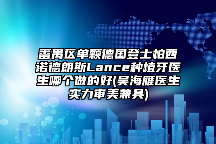番禺区单颗德国登士柏西诺德朗斯Lance种植牙医生哪个做的好(吴海雁医生实力审美兼具)