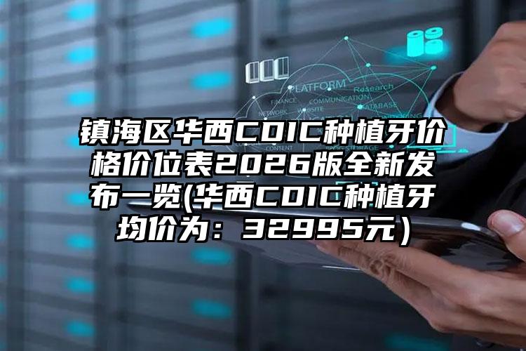 镇海区华西CDIC种植牙价格价位表2026版全新发布一览(华西CDIC种植牙均价为:32995元)