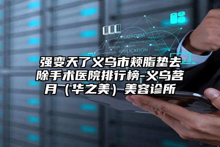 强变天了义乌市颊脂垫去除手术医院排行榜-义乌茗月(华之美)美容诊所